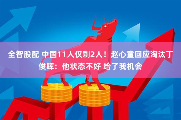 全智股配 中国11人仅剩2人！赵心童回应淘汰丁俊晖：他状态不好 给了我机会
