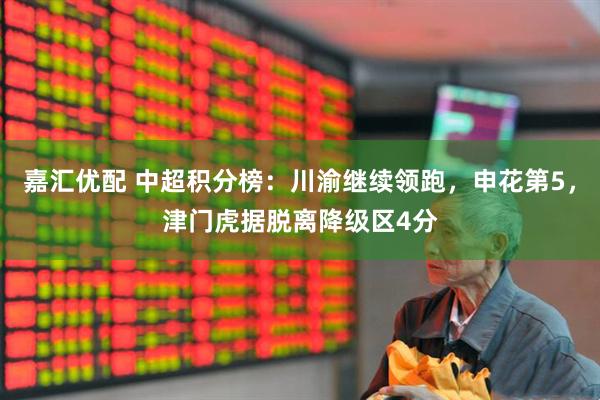嘉汇优配 中超积分榜：川渝继续领跑，申花第5，津门虎据脱离降级区4分